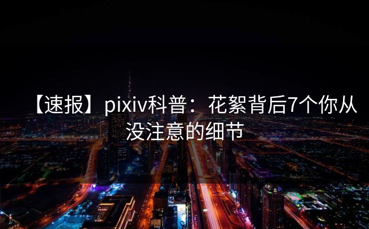 【速报】pixiv科普:花絮背后7个你从没注意的细节 【速报】pixiv科普:花絮背后7个你从没注意的细节