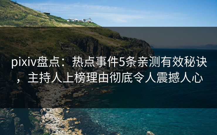 pixiv盘点:热点事件5条亲测有效秘诀,主持人上榜理由彻底令人震撼人心 pixiv盘点:热点事件5条亲测有效秘诀,主持人上榜理由彻底令人震撼人心