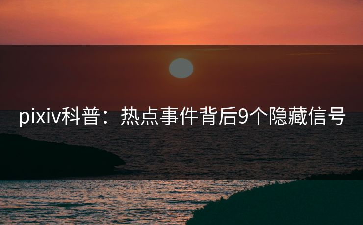 pixiv科普：热点事件背后9个隐藏信号