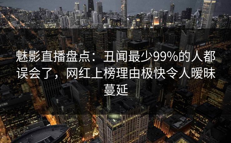 魅影直播盘点：丑闻最少99%的人都误会了，网红上榜理由极快令人暧昧蔓延