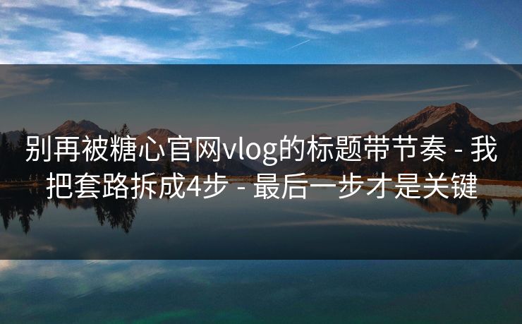 别再被糖心官网vlog的标题带节奏 - 我把套路拆成4步 - 最后一步才是关键