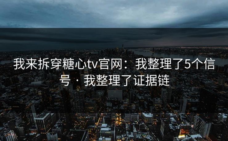 我来拆穿糖心tv官网:我整理了5个信号 · 我整理了证据链