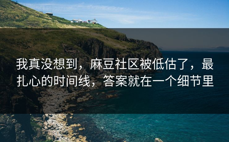 我真没想到，麻豆社区被低估了，最扎心的时间线，答案就在一个细节里