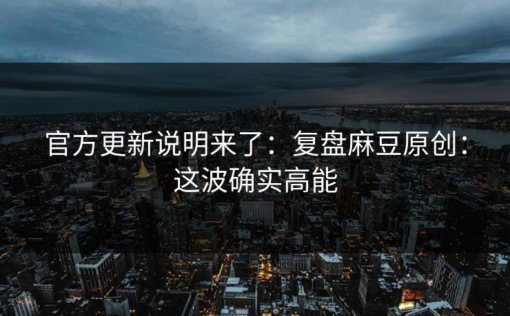 官方更新说明来了:复盘麻豆原创:这波确实高能 官方更新说明来了:复盘麻豆原创:这波确实高能