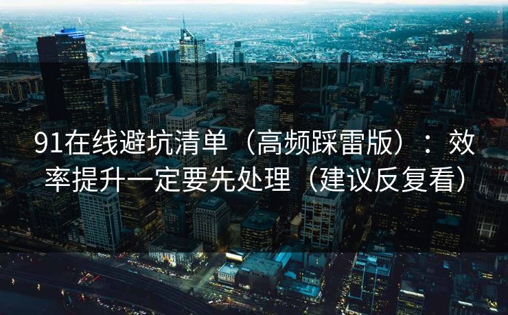 91在线避坑清单(高频踩雷版):效率提升一定要先处理(建议反复看)