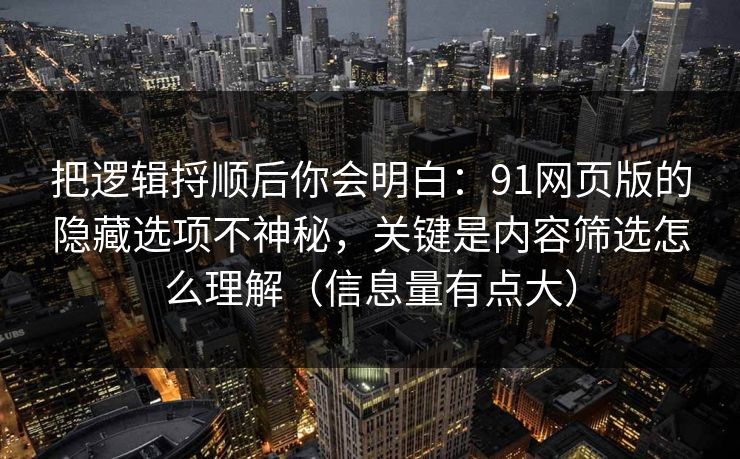 把逻辑捋顺后你会明白:91网页版的隐藏选项不神秘,关键是内容筛选怎么理解(信息量有点大)