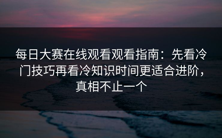每日大赛在线观看观看指南：先看冷门技巧再看冷知识时间更适合进阶，真相不止一个