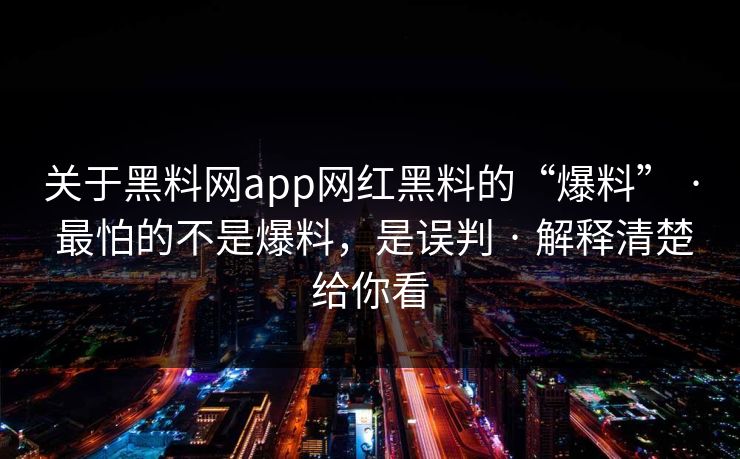 关于黑料网app网红黑料的“爆料” · 最怕的不是爆料，是误判 · 解释清楚给你看