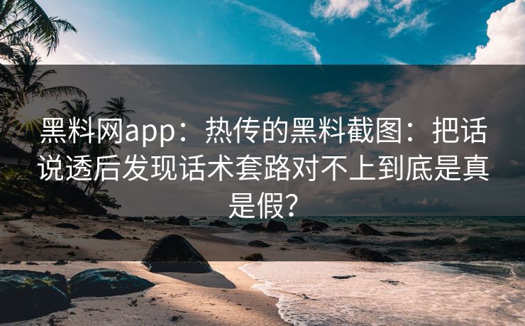 黑料网app:热传的黑料截图:把话说透后发现话术套路对不上到底是真是假?