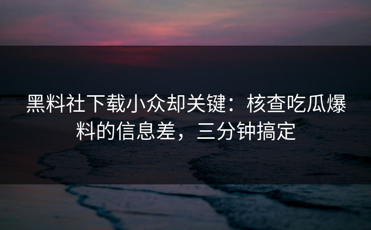 黑料社下载小众却关键:核查吃瓜爆料的信息差,三分钟搞定