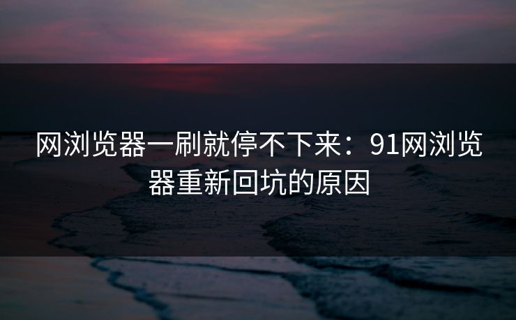 网浏览器一刷就停不下来：91网浏览器重新回坑的原因