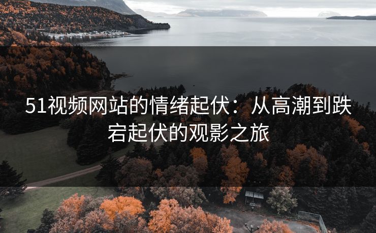 51视频网站的情绪起伏：从高潮到跌宕起伏的观影之旅