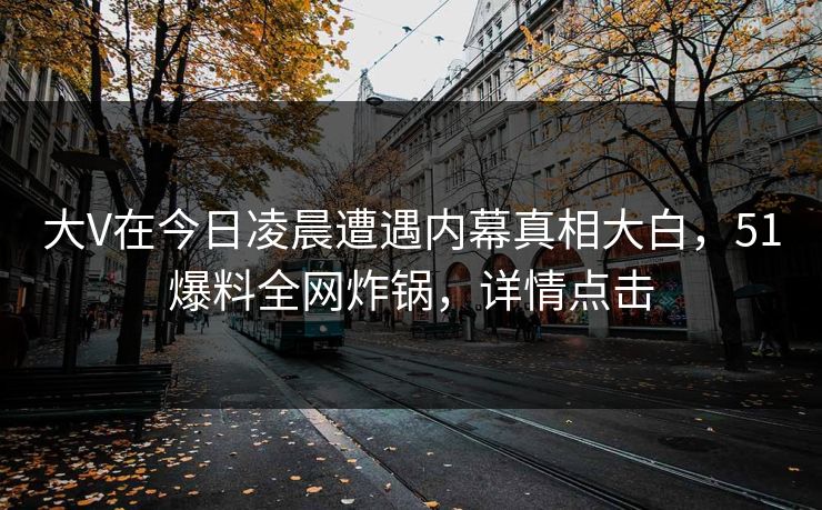 大V在今日凌晨遭遇内幕真相大白，51爆料全网炸锅，详情点击