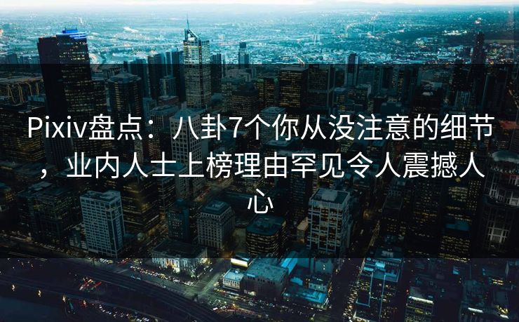 Pixiv盘点：八卦7个你从没注意的细节，业内人士上榜理由罕见令人震撼人心