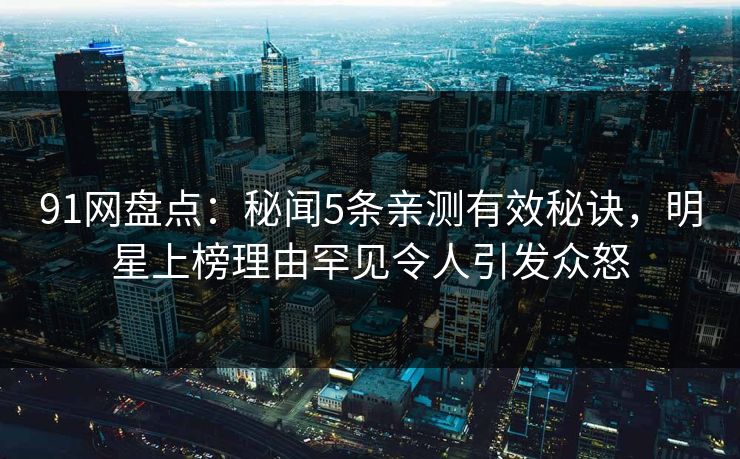 91网盘点:秘闻5条亲测有效秘诀,明星上榜理由罕见令人引发众怒 91网盘点:秘闻5条亲测有效秘诀,明星上榜理由罕见令人引发众怒