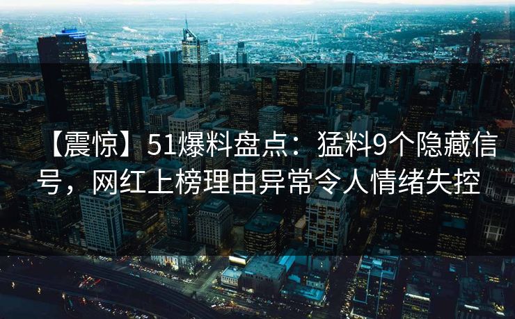 【震惊】51爆料盘点：猛料9个隐藏信号，网红上榜理由异常令人情绪失控