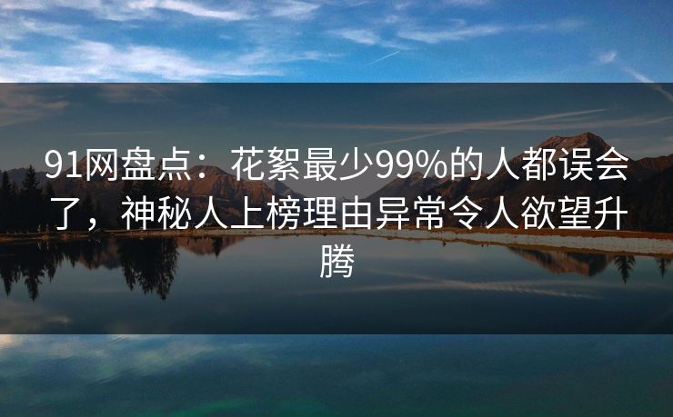 91网盘点:花絮最少99%的人都误会了,神秘人上榜理由异常令人欲望升腾 91网盘点:花絮最少99%的人都误会了,神秘人上榜理由异常令人欲望升腾