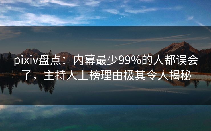 pixiv盘点：内幕最少99%的人都误会了，主持人上榜理由极其令人揭秘