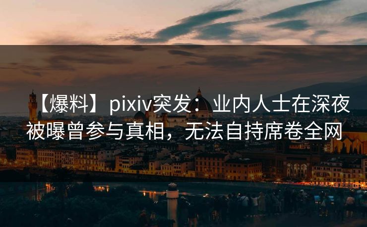 【爆料】pixiv突发：业内人士在深夜被曝曾参与真相，无法自持席卷全网