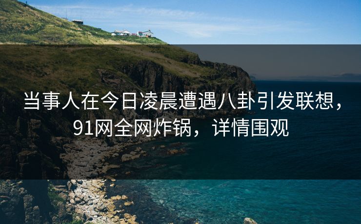 当事人在今日凌晨遭遇八卦引发联想,91网全网炸锅,详情围观 当事人在今日凌晨遭遇八卦引发联想,91网全网炸锅,详情围观