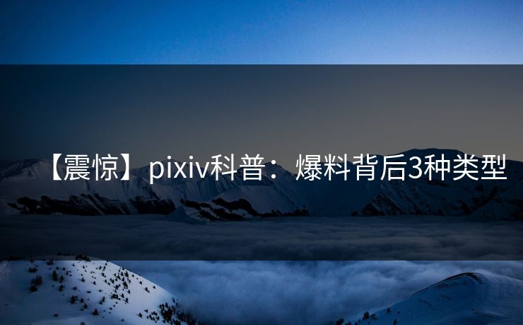 【震惊】pixiv科普:爆料背后3种类型 【震惊】pixiv科普:爆料背后3种类型