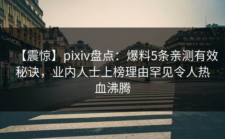 【震惊】pixiv盘点：爆料5条亲测有效秘诀，业内人士上榜理由罕见令人热血沸腾