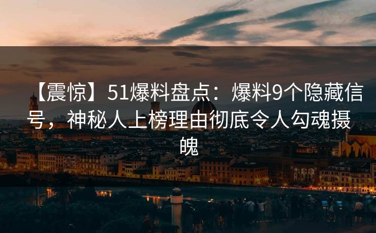 【震惊】51爆料盘点：爆料9个隐藏信号，神秘人上榜理由彻底令人勾魂摄魄