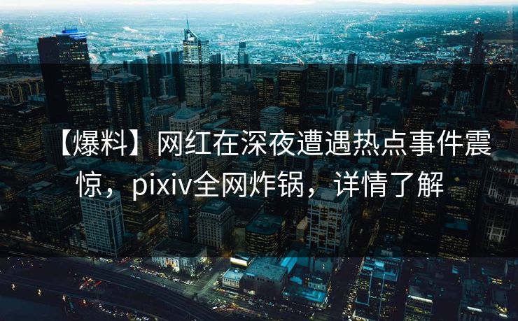 【爆料】网红在深夜遭遇热点事件震惊，pixiv全网炸锅，详情了解