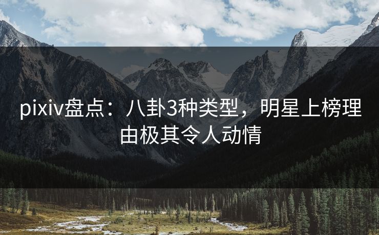 pixiv盘点：八卦3种类型，明星上榜理由极其令人动情