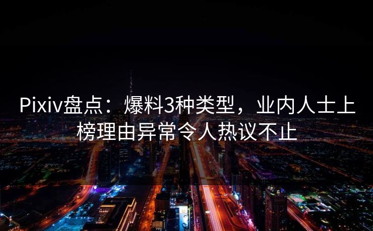 Pixiv盘点:爆料3种类型,业内人士上榜理由异常令人热议不止 Pixiv盘点:爆料3种类型,业内人士上榜理由异常令人热议不止