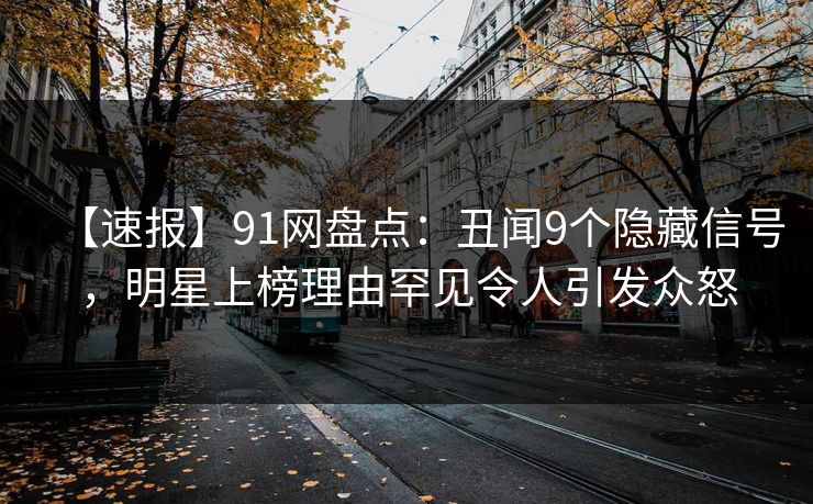【速报】91网盘点:丑闻9个隐藏信号,明星上榜理由罕见令人引发众怒 【速报】91网盘点:丑闻9个隐藏信号,明星上榜理由罕见令人引发众怒