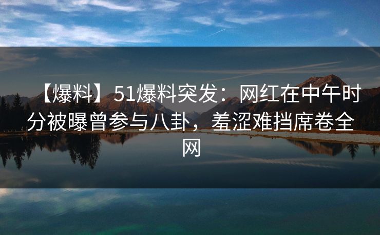 【爆料】51爆料突发:网红在中午时分被曝曾参与八卦,羞涩难挡席卷全网 【爆料】51爆料突发:网红在中午时分被曝曾参与八卦,羞涩难挡席卷全网