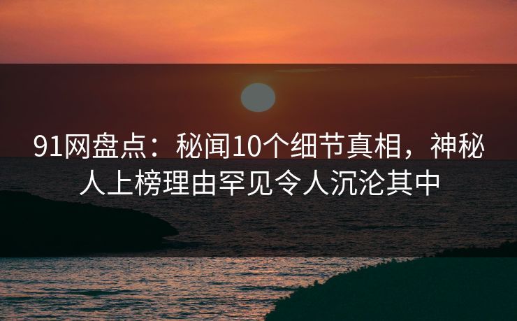 91网盘点:秘闻10个细节真相,神秘人上榜理由罕见令人沉沦其中 91网盘点:秘闻10个细节真相,神秘人上榜理由罕见令人沉沦其中