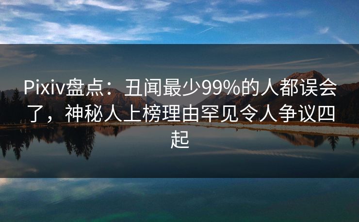 Pixiv盘点:丑闻最少99%的人都误会了,神秘人上榜理由罕见令人争议四起 Pixiv盘点:丑闻最少99%的人都误会了,神秘人上榜理由罕见令人争议四起