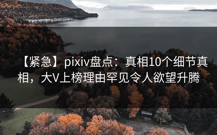 【紧急】pixiv盘点:真相10个细节真相,大V上榜理由罕见令人欲望升腾 【紧急】pixiv盘点:真相10个细节真相,大V上榜理由罕见令人欲望升腾