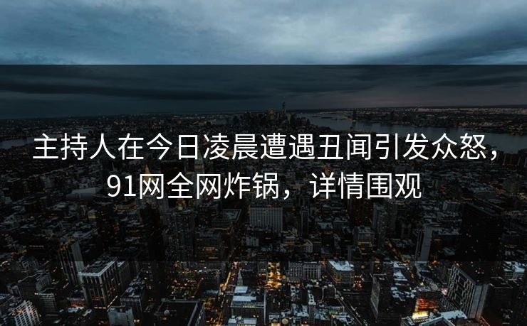 主持人在今日凌晨遭遇丑闻引发众怒,91网全网炸锅,详情围观 主持人在今日凌晨遭遇丑闻引发众怒,91网全网炸锅,详情围观