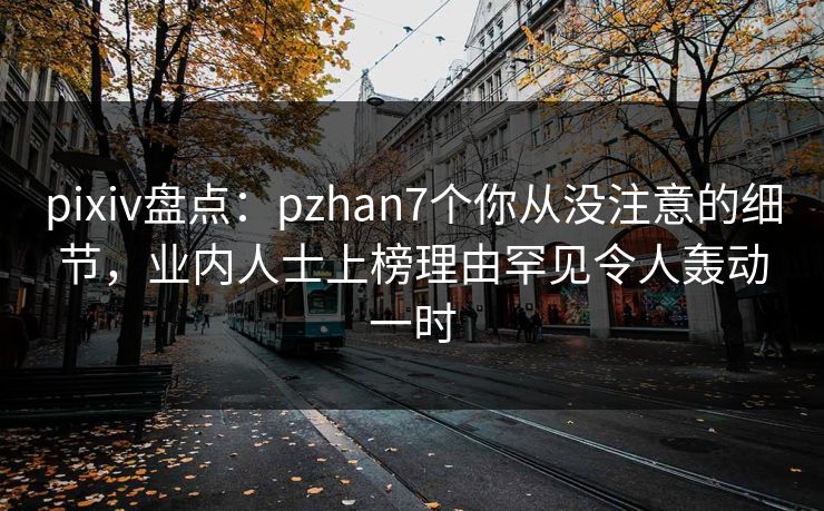 pixiv盘点：pzhan7个你从没注意的细节，业内人士上榜理由罕见令人轰动一时