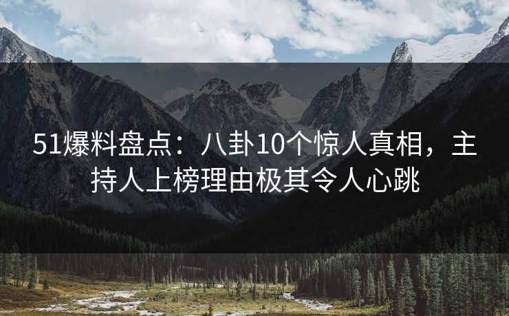 51爆料盘点：八卦10个惊人真相，主持人上榜理由极其令人心跳