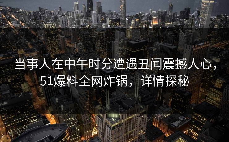 当事人在中午时分遭遇丑闻震撼人心，51爆料全网炸锅，详情探秘