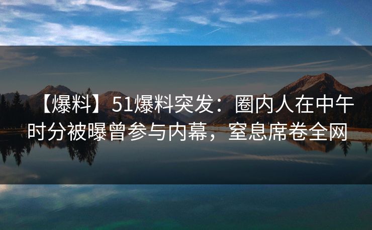 【爆料】51爆料突发:圈内人在中午时分被曝曾参与内幕,窒息席卷全网 【爆料】51爆料突发:圈内人在中午时分被曝曾参与内幕,窒息席卷全网