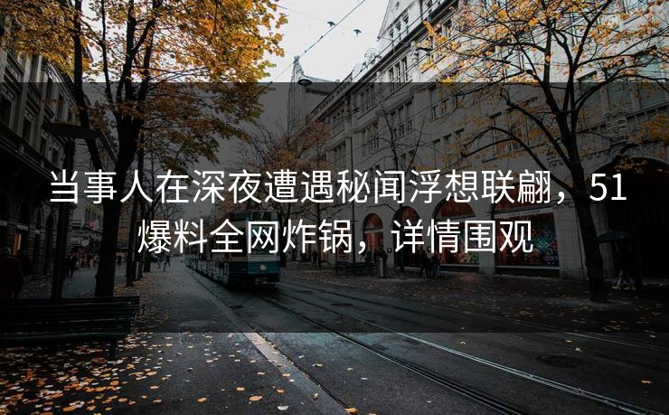 当事人在深夜遭遇秘闻浮想联翩,51爆料全网炸锅,详情围观 当事人在深夜遭遇秘闻浮想联翩,51爆料全网炸锅,详情围观