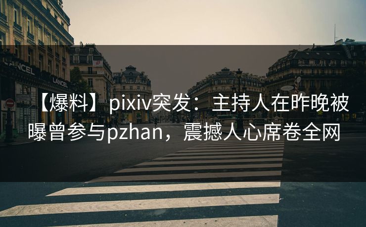 【爆料】pixiv突发:主持人在昨晚被曝曾参与pzhan,震撼人心席卷全网
