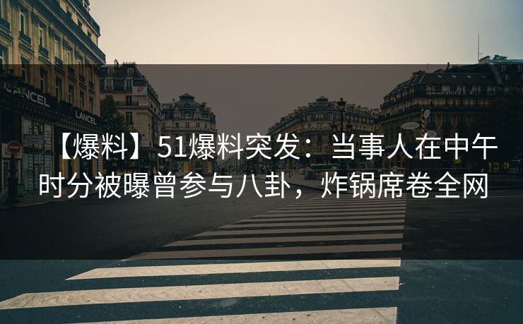 【爆料】51爆料突发:当事人在中午时分被曝曾参与八卦,炸锅席卷全网