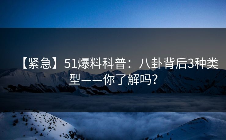 【紧急】51爆料科普:八卦背后3种类型——你了解吗?