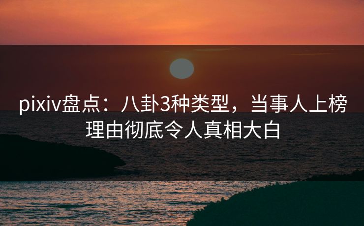 pixiv盘点:八卦3种类型,当事人上榜理由彻底令人真相大白