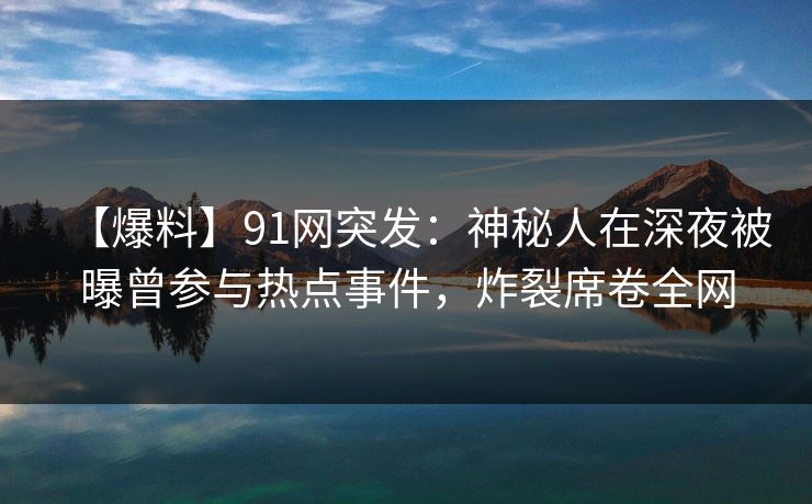 【爆料】91网突发:神秘人在深夜被曝曾参与热点事件,炸裂席卷全网