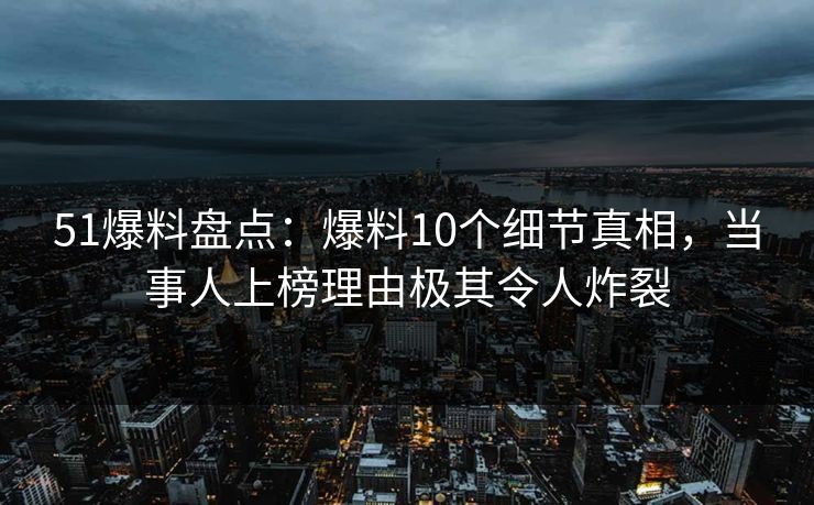 51爆料盘点:爆料10个细节真相,当事人上榜理由极其令人炸裂