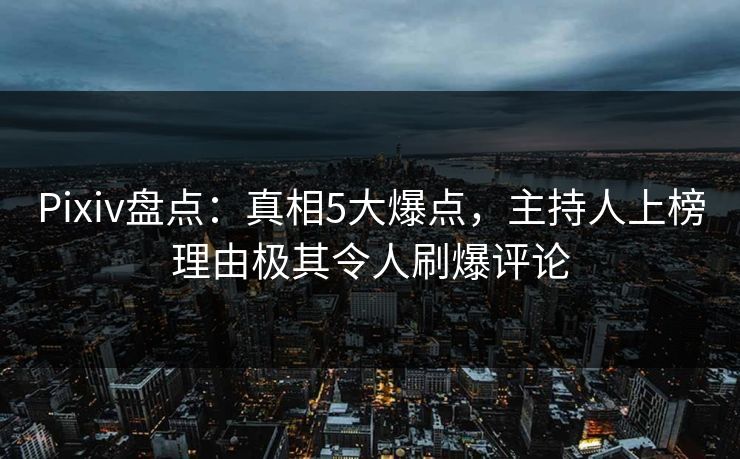Pixiv盘点:真相5大爆点,主持人上榜理由极其令人刷爆评论