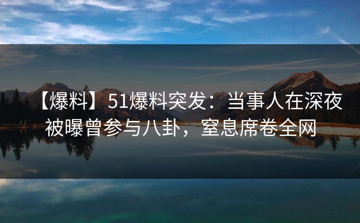 【爆料】51爆料突发:当事人在深夜被曝曾参与八卦,窒息席卷全网