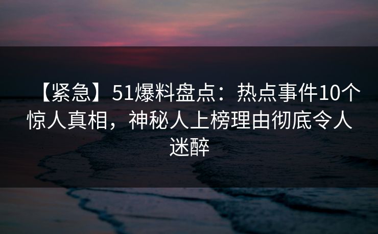 【紧急】51爆料盘点:热点事件10个惊人真相,神秘人上榜理由彻底令人迷醉 【紧急】51爆料盘点:热点事件10个惊人真相,神秘人上榜理由彻底令人迷醉